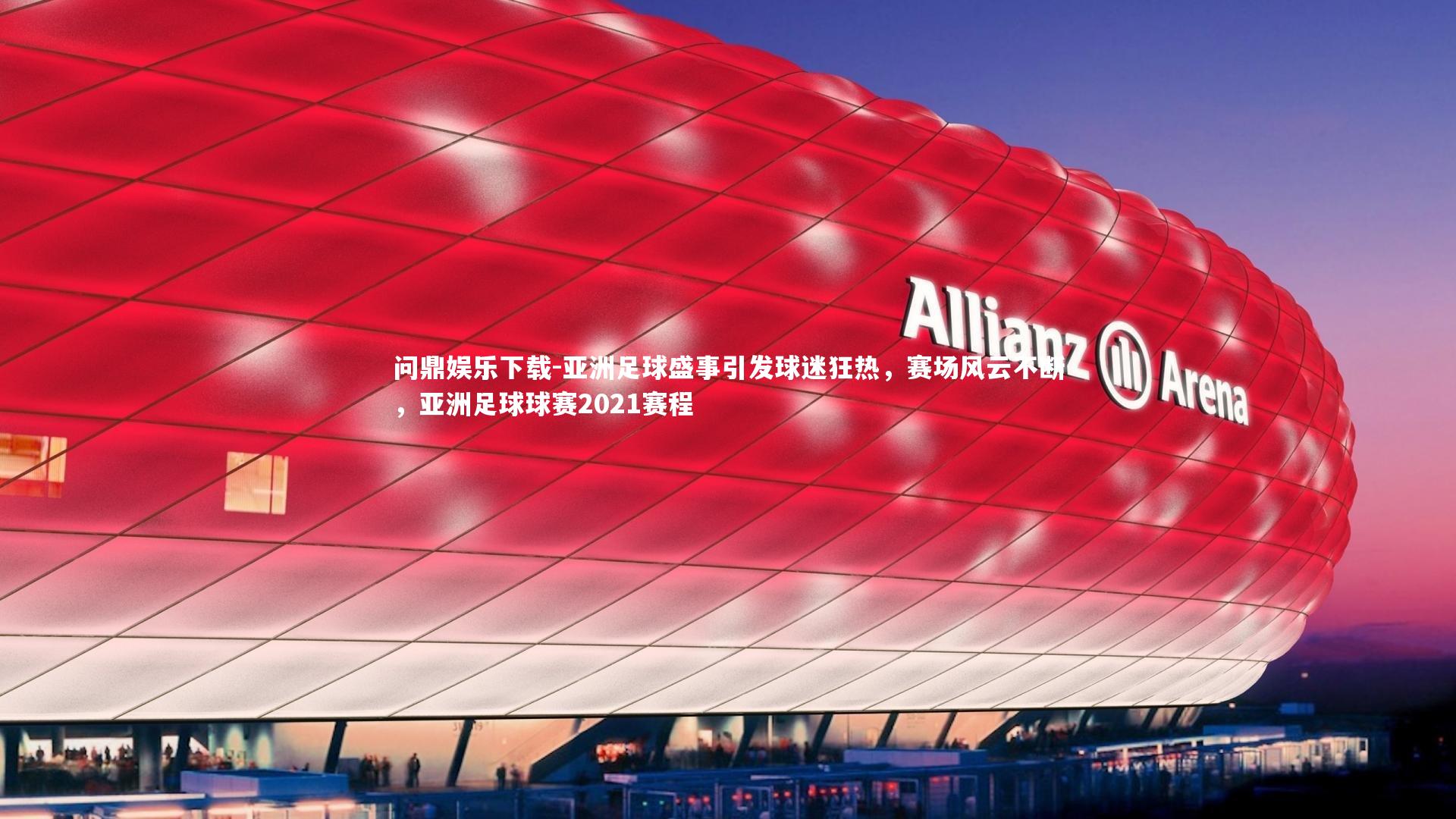 问鼎娱乐下载-亚洲足球盛事引发球迷狂热，赛场风云不断，亚洲足球球赛2021赛程