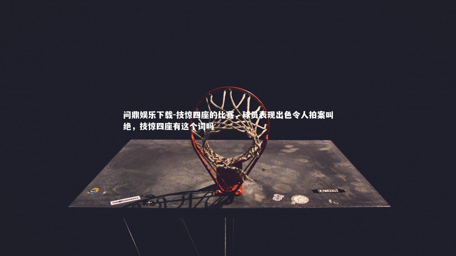 技惊四座的比赛,球员表现出色令人拍案叫绝,技惊四座有这个词吗